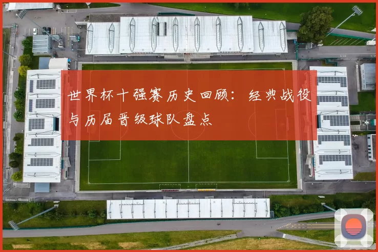 世界杯十强赛历史回顾:经典战役与历届晋级球队盘点