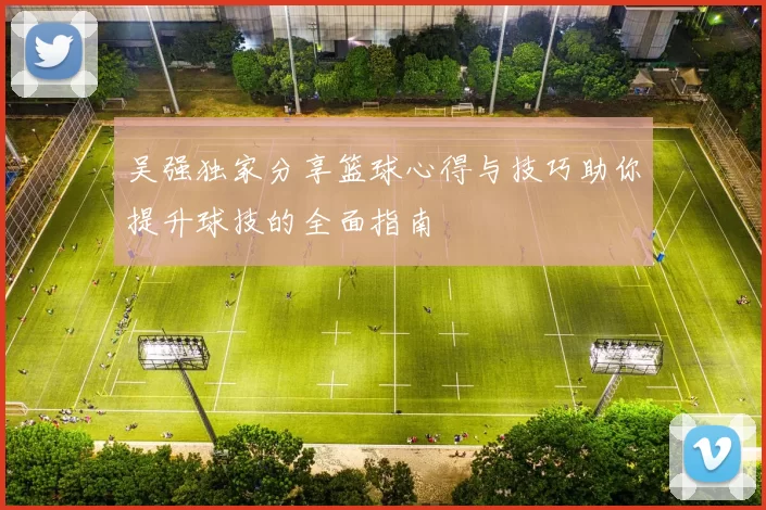 吴强独家分享篮球心得与技巧助你提升球技的全面指南