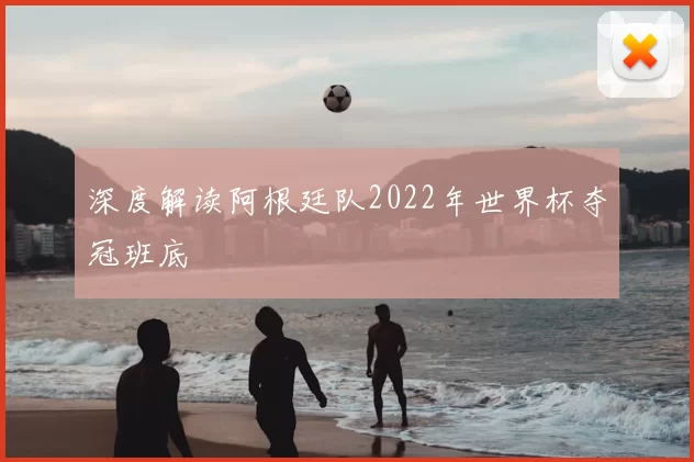 深度解读阿根廷队2022年世界杯夺冠班底