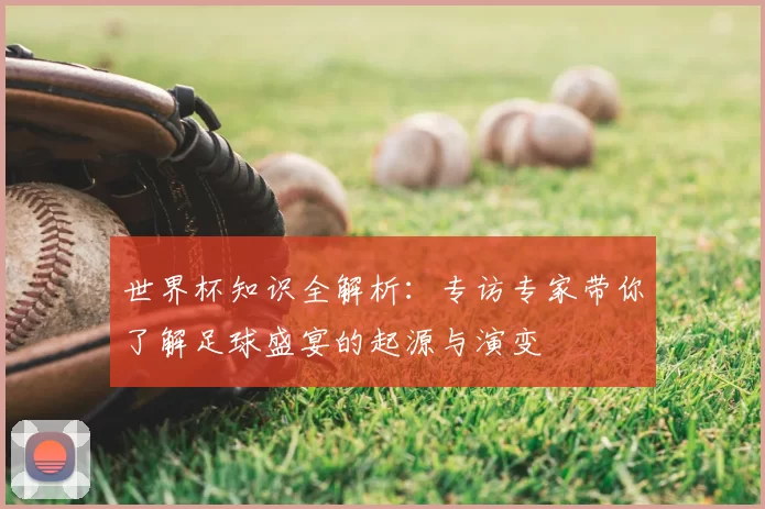 世界杯知识全解析：专访专家带你了解足球盛宴的起源与演变