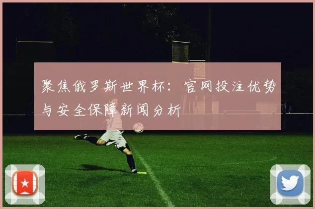 聚焦俄罗斯世界杯:官网投注优势与安全保障新闻分析