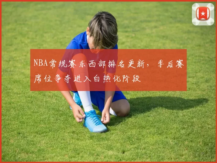 NBA常规赛东西部排名更新，季后赛席位争夺进入白热化阶段