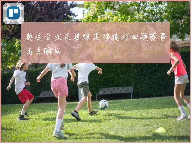 奥运会女足进球集锦精彩回顾赛事高光瞬间