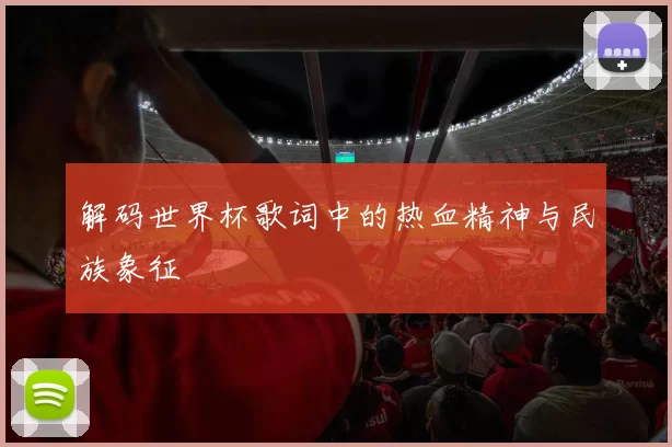 解码世界杯歌词中的热血精神与民族象征