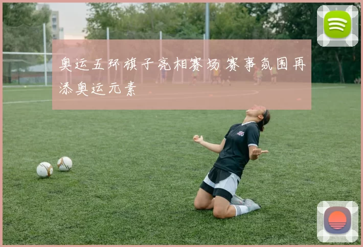 奥运五环旗子亮相赛场 赛事氛围再添奥运元素