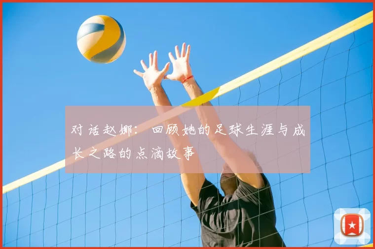 对话赵娜:回顾她的足球生涯与成长之路的点滴故事