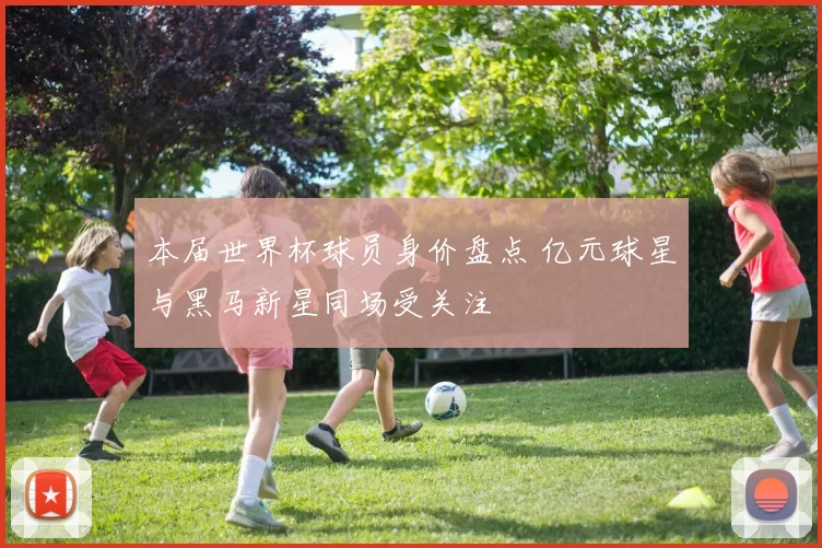 本届世界杯球员身价盘点 亿元球星与黑马新星同场受关注