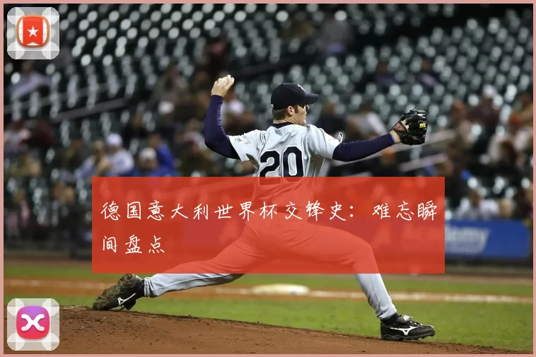 德国意大利世界杯交锋史：难忘瞬间盘点