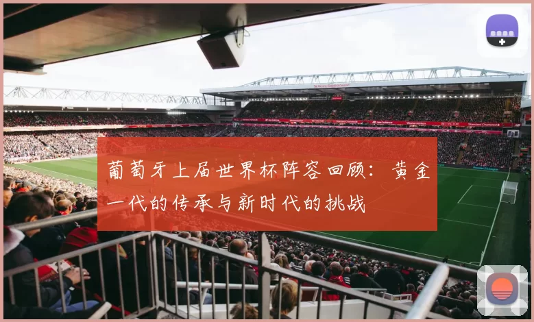葡萄牙上届世界杯阵容回顾：黄金一代的传承与新时代的挑战