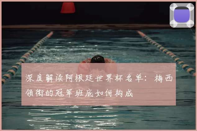深度解读阿根廷世界杯名单:梅西领衔的冠军班底如何构成