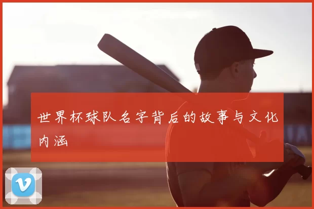 世界杯球队名字背后的故事与文化内涵