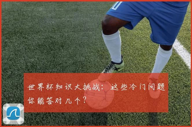 世界杯知识大挑战:这些冷门问题你能答对几个?