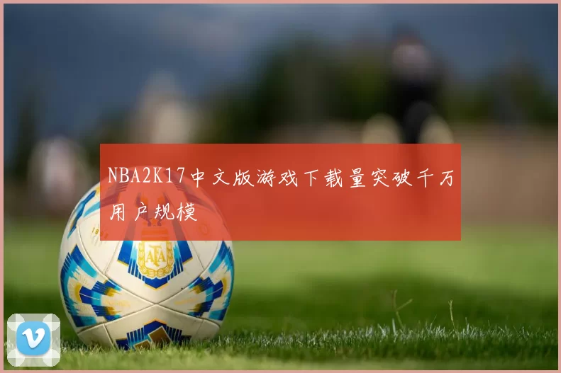 NBA2K17中文版游戏下载量突破千万用户规模