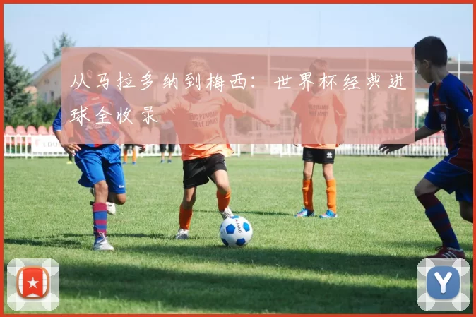 从马拉多纳到梅西：世界杯经典进球全收录