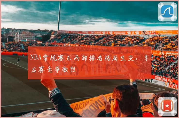 NBA常规赛东西部排名格局生变,季后赛竞争激烈