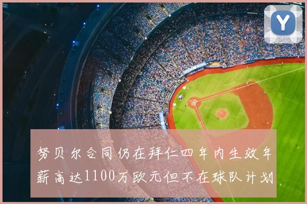 努贝尔合同仍在拜仁四年内生效年薪高达1100万欧元但不在球队计划中
