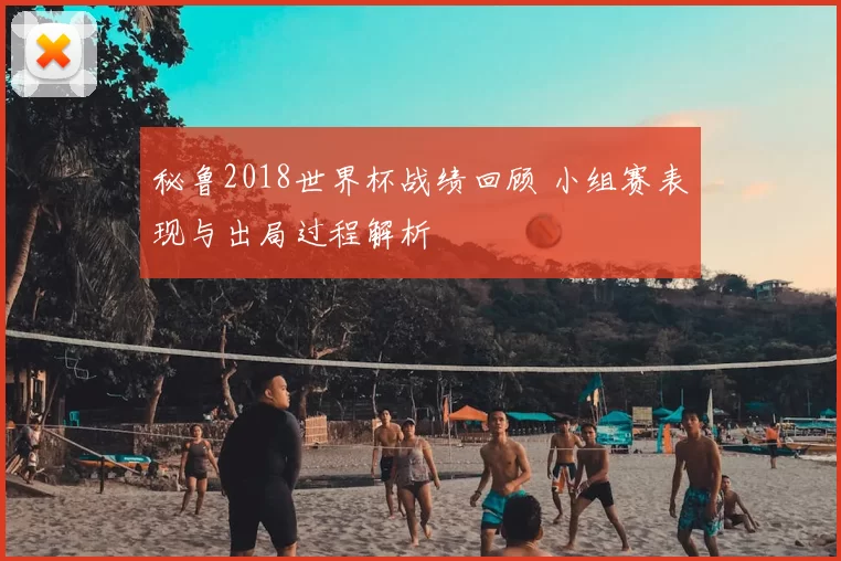 秘鲁2018世界杯战绩回顾 小组赛表现与出局过程解析