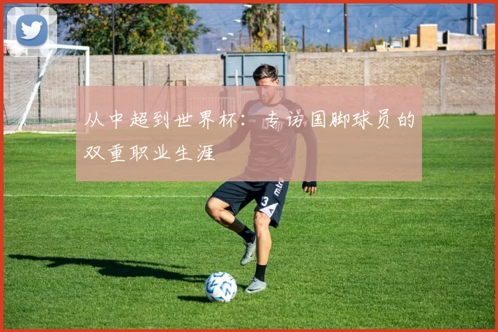 从中超到世界杯:专访国脚球员的双重职业生涯