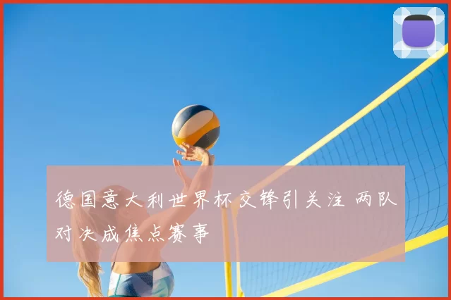德国意大利世界杯交锋引关注 两队对决成焦点赛事