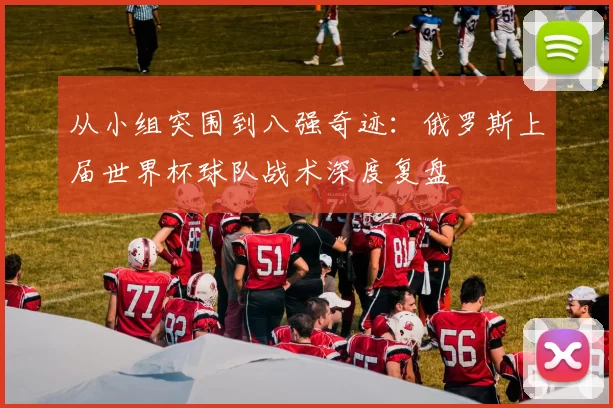 从小组突围到八强奇迹：俄罗斯上届世界杯球队战术深度复盘