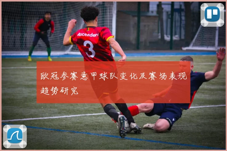 欧冠参赛意甲球队变化及赛场表现趋势研究