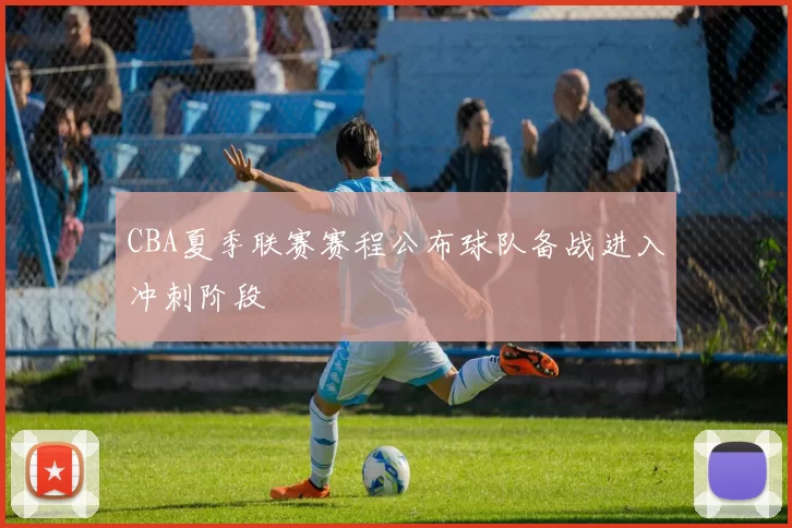 CBA夏季联赛赛程公布球队备战进入冲刺阶段