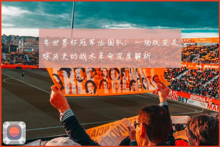 年世界杯冠军法国队:一场改变足球历史的战术革命深度解析