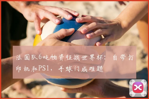 法国队6吨物资征战世界杯：自带打印机和PS1，手球门成难题
