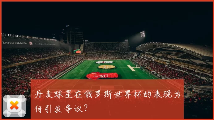 丹麦球星在俄罗斯世界杯的表现为何引发争议?