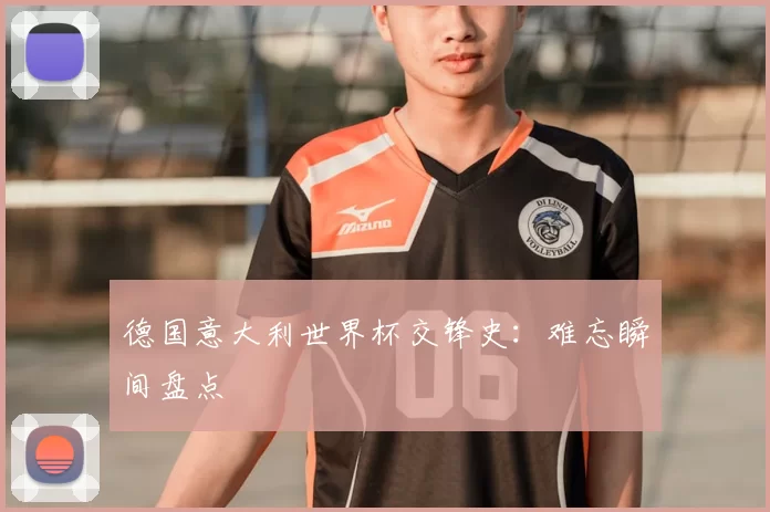 德国意大利世界杯交锋史：难忘瞬间盘点