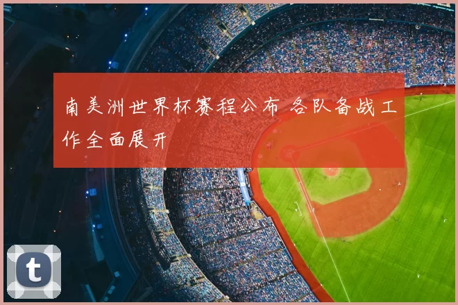 南美洲世界杯赛程公布 各队备战工作全面展开