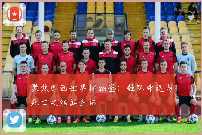 聚焦巴西世界杯抽签:强队命运与死亡之组诞生记