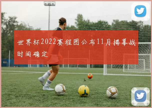 世界杯2022赛程图公布11月揭幕战时间确定
