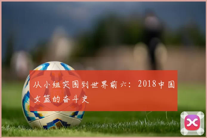 从小组突围到世界前六:2018中国女篮的奋斗史