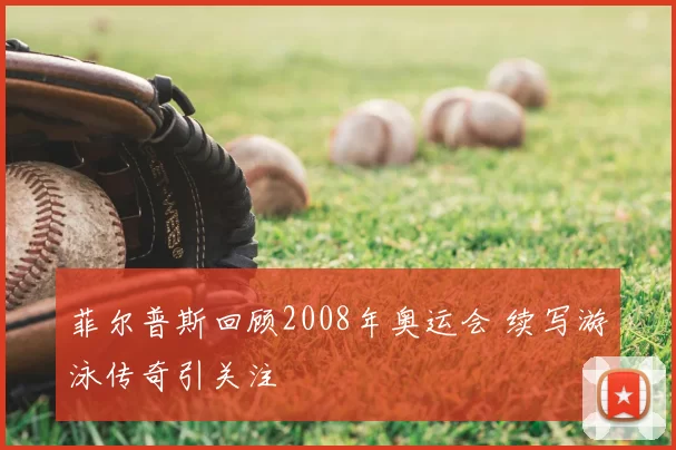 菲尔普斯回顾2008年奥运会 续写游泳传奇引关注