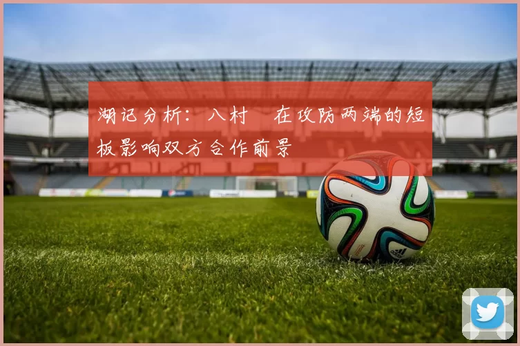 湖记分析：八村塁在攻防两端的短板影响双方合作前景