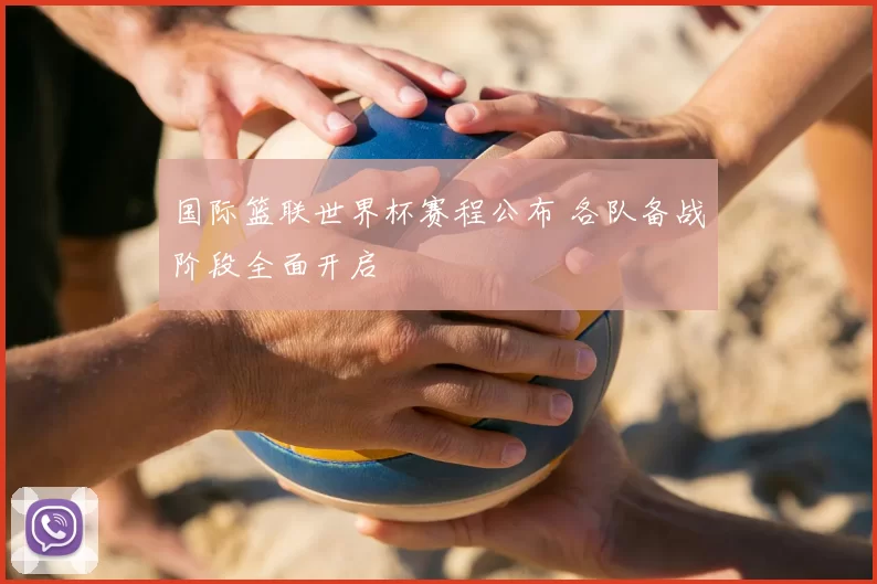 国际篮联世界杯赛程公布 各队备战阶段全面开启
