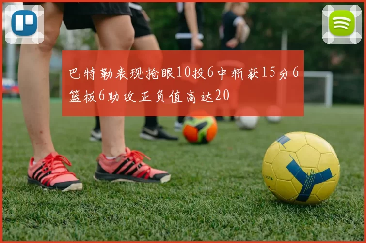 巴特勒表现抢眼10投6中斩获15分6篮板6助攻正负值高达20