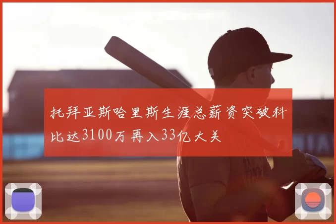托拜亚斯哈里斯生涯总薪资突破科比达3100万再入33亿大关