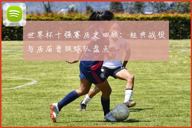 世界杯十强赛历史回顾：经典战役与历届晋级球队盘点