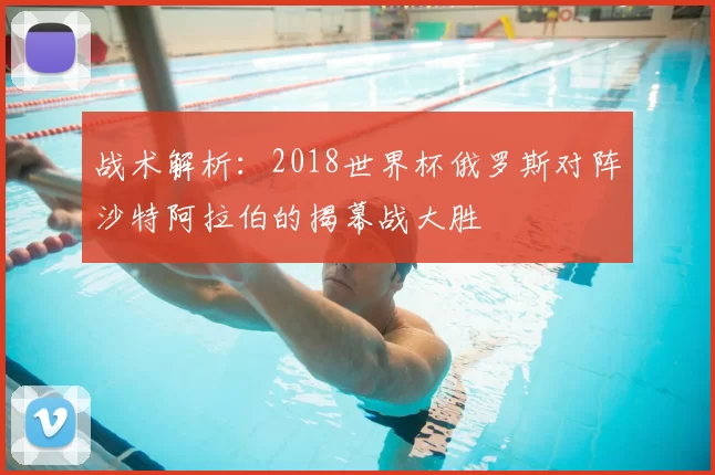 战术解析：2018世界杯俄罗斯对阵沙特阿拉伯的揭幕战大胜