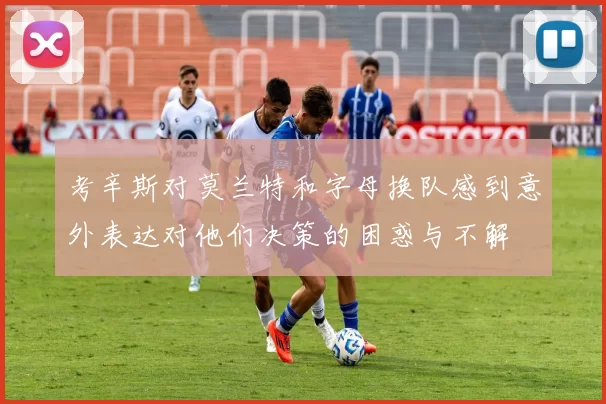 考辛斯对莫兰特和字母换队感到意外表达对他们决策的困惑与不解
