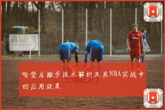 哈登后撤步技术解析及其NBA实战中的应用效果