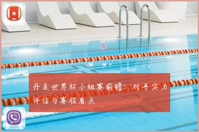 丹麦世界杯小组赛前瞻：对手实力评估与赛程看点