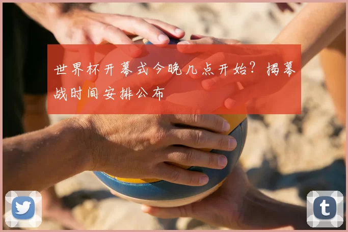 世界杯开幕式今晚几点开始?揭幕战时间安排公布