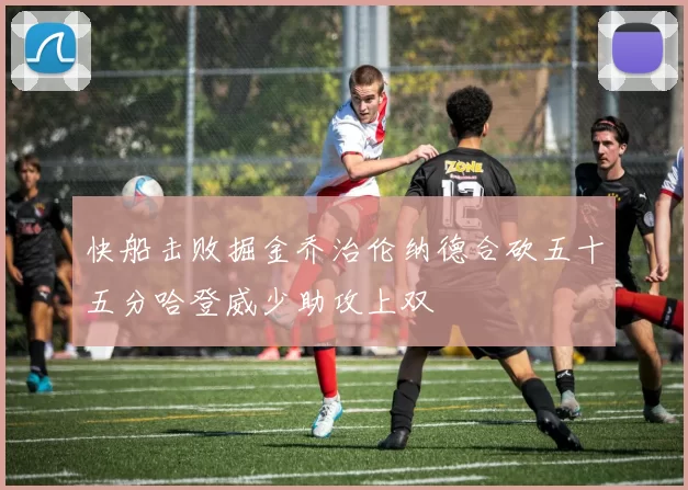 快船击败掘金乔治伦纳德合砍五十五分哈登威少助攻上双