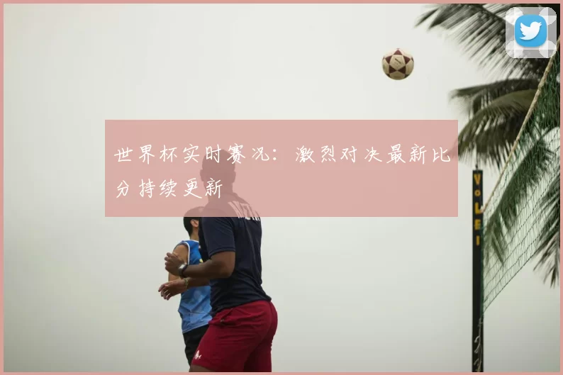 世界杯实时赛况:激烈对决最新比分持续更新