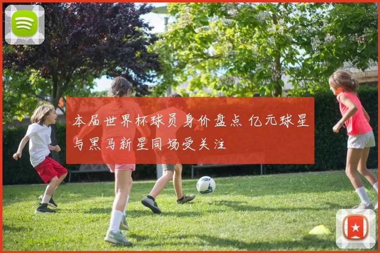 本届世界杯球员身价盘点 亿元球星与黑马新星同场受关注