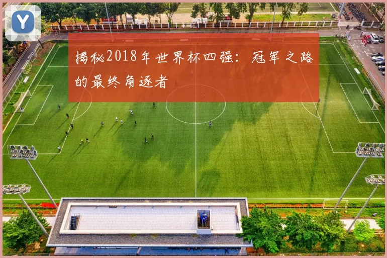 揭秘2018年世界杯四强：冠军之路的最终角逐者