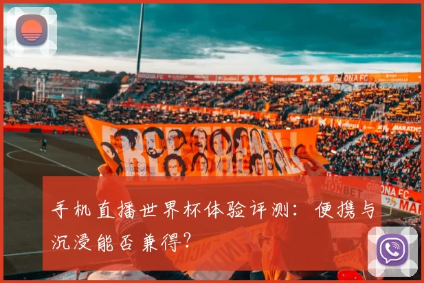 手机直播世界杯体验评测:便携与沉浸能否兼得?
